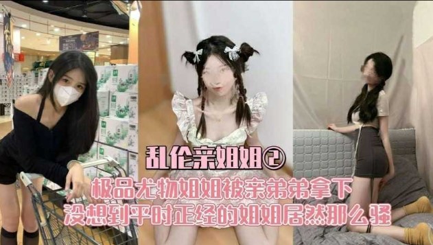 乱伦亲姐姐 极品尤物姐姐被弟弟拿下 没想到平时正经的姐姐居然那么骚