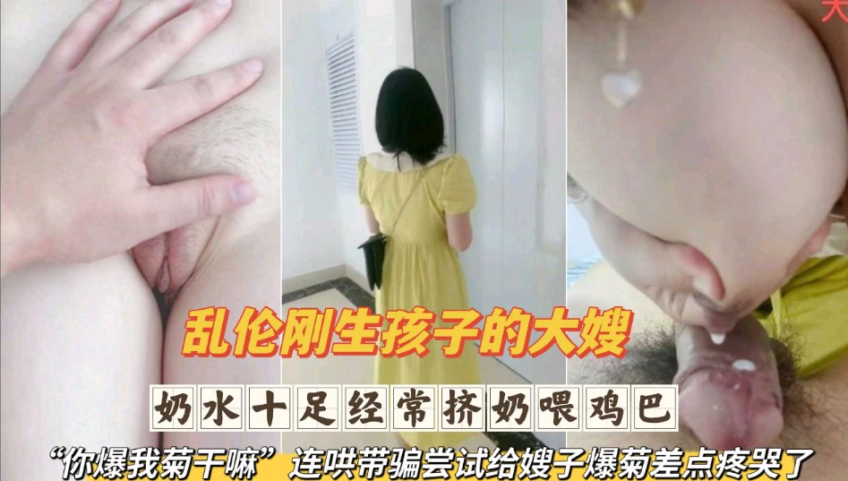 乱伦刚生完孩子的大嫂 奶水十足经常挤奶喂鸡巴 连哄带骗尝试给嫂子爆菊差点疼哭了第一部